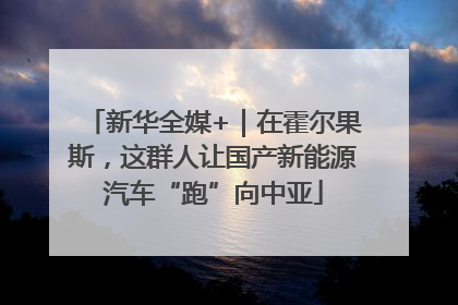 新华全媒+｜在霍尔果斯，这群人让国产新能源汽车“跑”向中亚