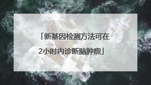 新基因检测方法可在2小时内诊断脑肿瘤