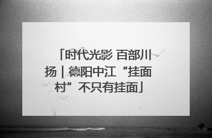 时代光影 百部川扬｜德阳中江“挂面村”不只有挂面