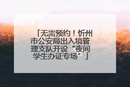 无需预约！忻州市公安局出入境管理支队开设“夜间学生办证专场”
