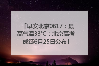 早安北京0617：最高气温33℃；北京高考成绩6月25日公布