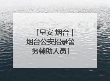 早安 烟台｜烟台公安招录警务辅助人员