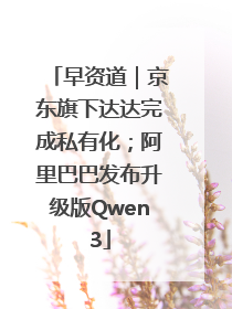 早资道｜京东旗下达达完成私有化；阿里巴巴发布升级版Qwen3