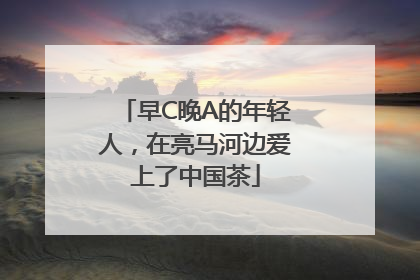 早C晚A的年轻人，在亮马河边爱上了中国茶