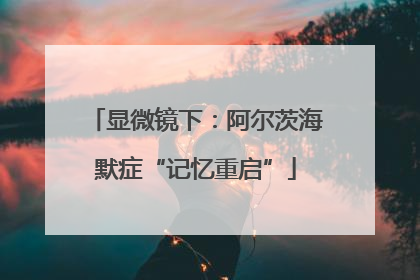 显微镜下：阿尔茨海默症“记忆重启”