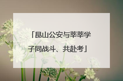 昆山公安与莘莘学子同战斗、共赴考