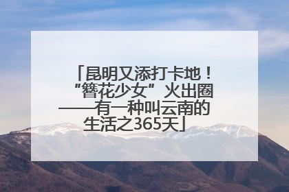 昆明又添打卡地！“簪花少女”火出圈——有一种叫云南的生活之365天