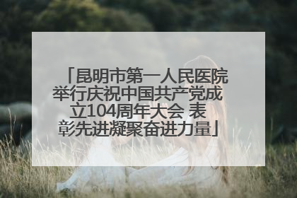 昆明市第一人民医院举行庆祝中国共产党成立104周年大会 表彰先进凝聚奋进力量