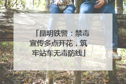 昆明铁警：禁毒宣传多点开花，筑牢站车无毒防线