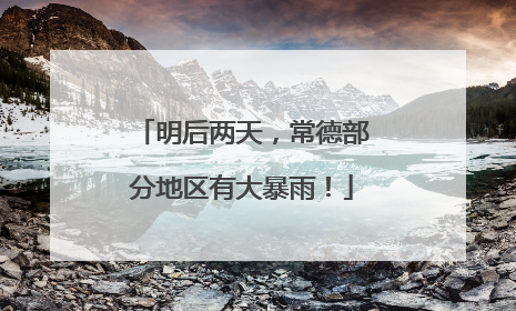 明后两天，常德部分地区有大暴雨！