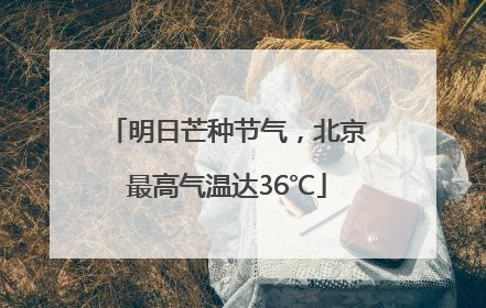 明日芒种节气，北京最高气温达36℃