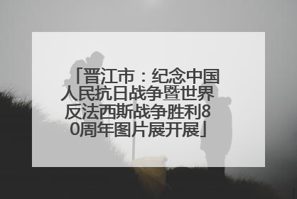 晋江市：纪念中国人民抗日战争暨世界反法西斯战争胜利80周年图片展开展
