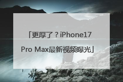 更厚了？iPhone17 Pro Max最新视频曝光
