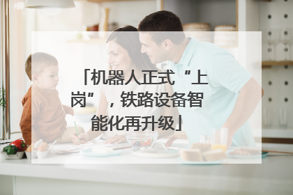 机器人正式“上岗”，铁路设备智能化再升级