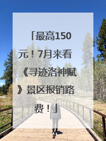 最高150元！7月来看《寻迹洛神赋》景区报销路费！
