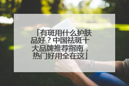 有斑用什么护肤品好？中国祛斑十大品牌推荐指南，热门好用全在这