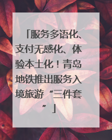 服务多语化、支付无感化、体验本土化！青岛地铁推出服务入境旅游“三件套”