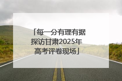 每一分有理有据 探访甘肃2025年高考评卷现场