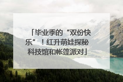 毕业季的“双份快乐”！红升萌娃探秘科技馆和帐篷派对