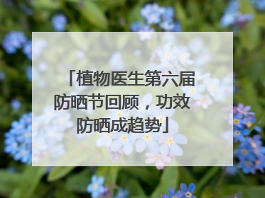 植物医生第六届防晒节回顾，功效防晒成趋势