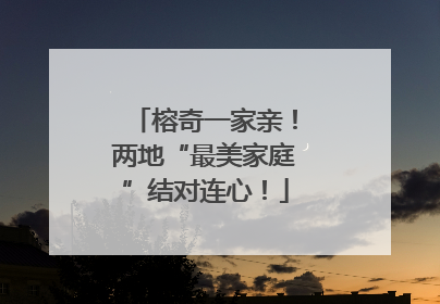 榕奇一家亲！两地“最美家庭”结对连心！