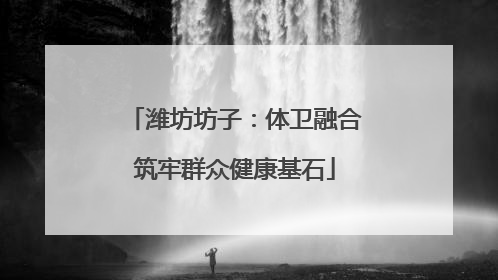潍坊坊子：体卫融合筑牢群众健康基石