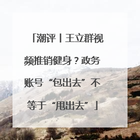 潮评丨王立群视频推销健身？政务账号“包出去”不等于“甩出去”