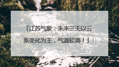 江苏气象：未来三天以云系变化为主，气温较高！