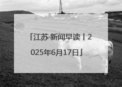 江苏·新闻早读丨2025年6月17日