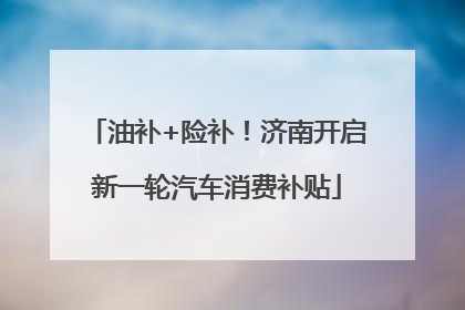 油补+险补！济南开启新一轮汽车消费补贴