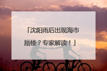 沈阳雨后出现海市蜃楼？专家解读！