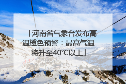 河南省气象台发布高温橙色预警：最高气温将升至40℃以上