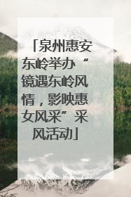 泉州惠安东岭举办“镜遇东岭风情，影映惠女风采”采风活动
