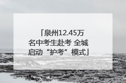 泉州12.45万名中考生赴考 全城启动“护考”模式