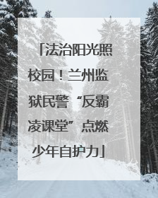法治阳光照校园！兰州监狱民警“反霸凌课堂”点燃少年自护力