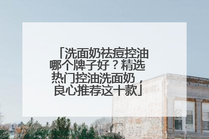 洗面奶祛痘控油哪个牌子好？精选热门控油洗面奶，良心推荐这十款