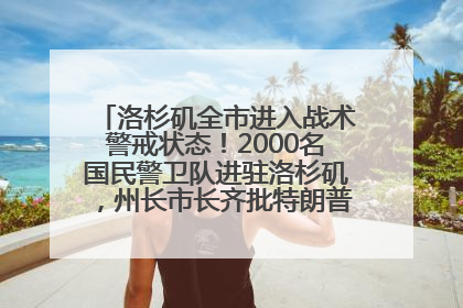 洛杉矶全市进入战术警戒状态！2000名国民警卫队进驻洛杉矶，州长市长齐批特朗普“制造混乱”