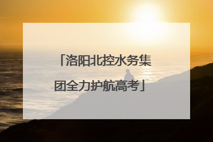 洛阳北控水务集团全力护航高考