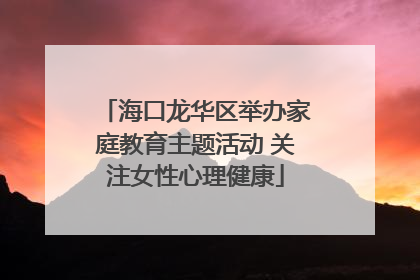 海口龙华区举办家庭教育主题活动 关注女性心理健康