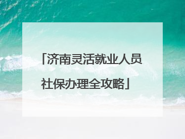 济南灵活就业人员社保办理全攻略