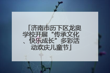 济南市历下区龙奥学校开展“传承文化、快乐成长”多彩活动欢庆儿童节
