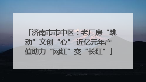 济南市市中区：老厂房“跳动”文创“心” 近亿元年产值助力“网红”变“长红”