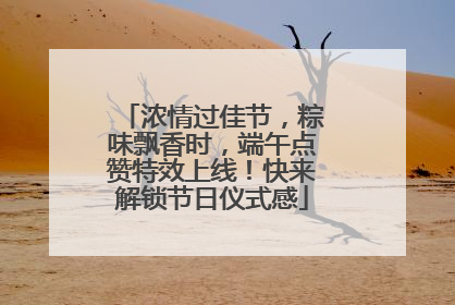 浓情过佳节，粽味飘香时，端午点赞特效上线！快来解锁节日仪式感