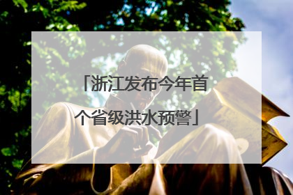 浙江发布今年首个省级洪水预警