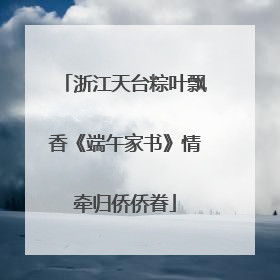 浙江天台粽叶飘香《端午家书》情牵归侨侨眷