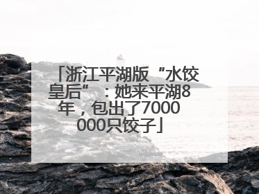 浙江平湖版“水饺皇后”：她来平湖8年，包出了7000000只饺子