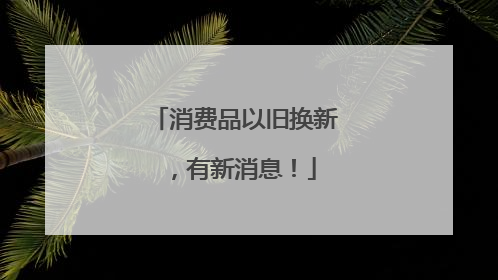 消费品以旧换新，有新消息！