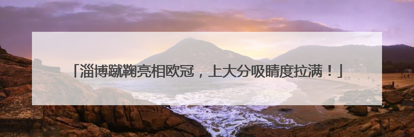 淄博蹴鞠亮相欧冠，上大分吸睛度拉满！