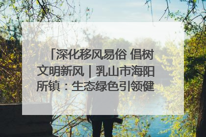 深化移风易俗 倡树文明新风｜乳山市海阳所镇：生态绿色引领健康生活新时尚