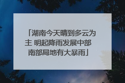 湖南今天晴到多云为主 明起降雨发展中部南部局地有大暴雨